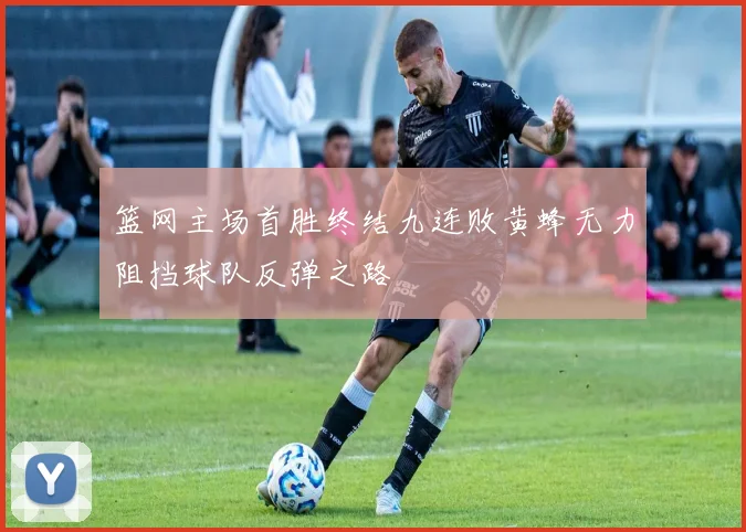 篮网主场首胜终结九连败黄蜂无力阻挡球队反弹之路