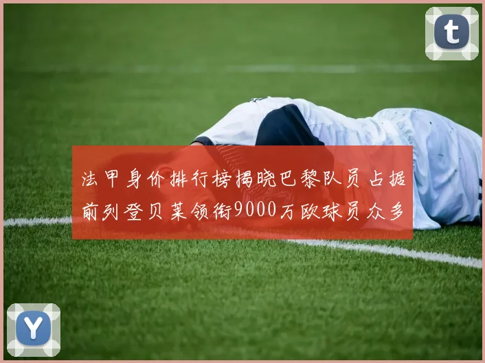 法甲身价排行榜揭晓巴黎队员占据前列登贝莱领衔9000万欧球员众多
