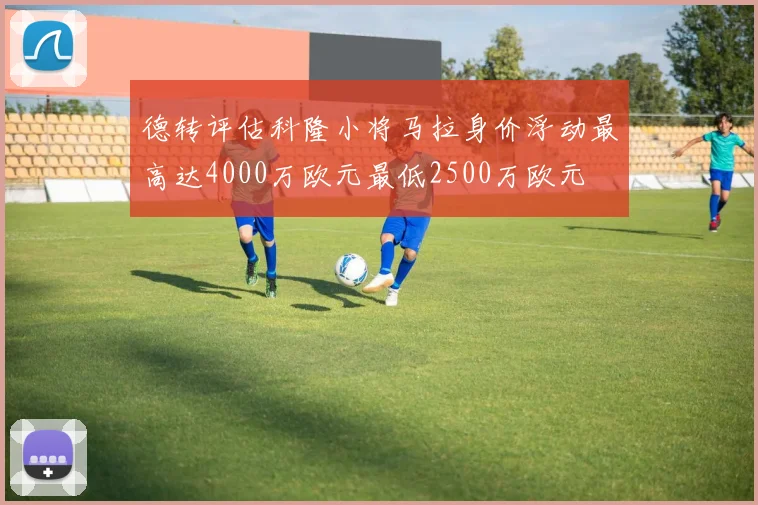 德转评估科隆小将马拉身价浮动最高达4000万欧元最低2500万欧元