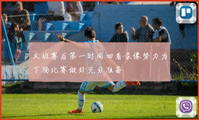 文班赛后第一时间回看录像努力为下场比赛做好充分准备